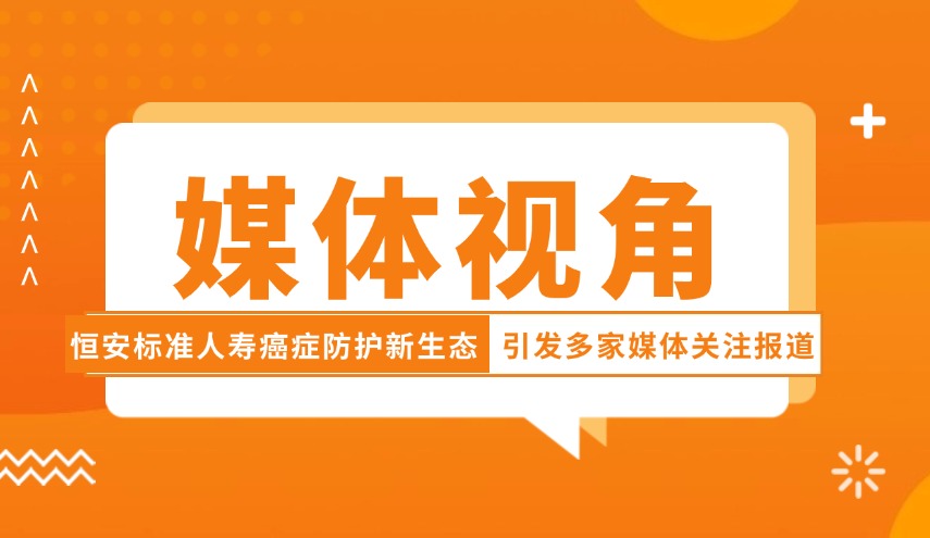 媒體視角| 恒安標準人壽癌癥防護新生態引發多家媒體關注報道